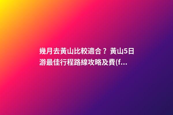 幾月去黃山比較適合？黃山5日游最佳行程路線攻略及費(fèi)用，看完不后悔